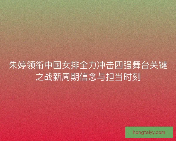 朱婷领衔中国女排全力冲击四强舞台关键之战新周期信念与担当时刻