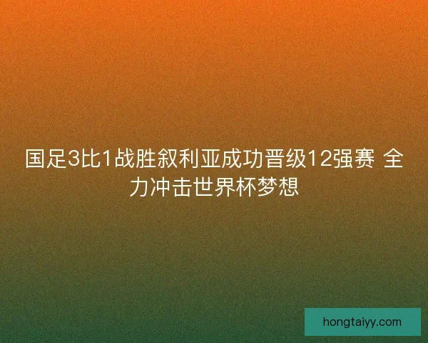 国足3比1战胜叙利亚成功晋级12强赛 全力冲击世界杯梦想