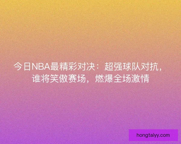 今日NBA最精彩对决：超强球队对抗，谁将笑傲赛场，燃爆全场激情