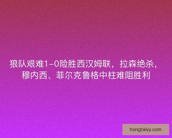 狼队艰难1-0险胜西汉姆联，拉森绝杀，穆内西、菲尔克鲁格中柱难阻胜利