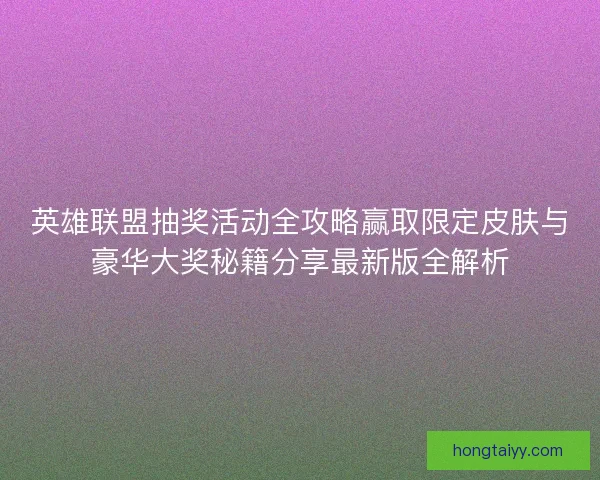 英雄联盟抽奖活动全攻略赢取限定皮肤与豪华大奖秘籍分享最新版全解析