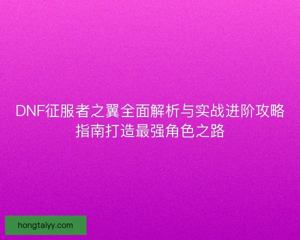 DNF征服者之翼全面解析与实战进阶攻略指南打造最强角色之路